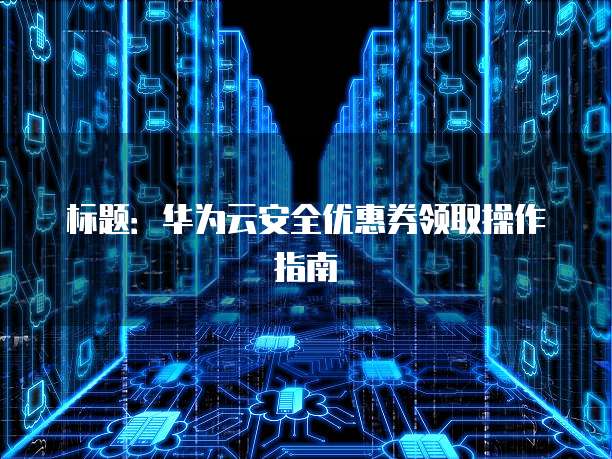 标题:华为云安全优惠券领取操作指南
