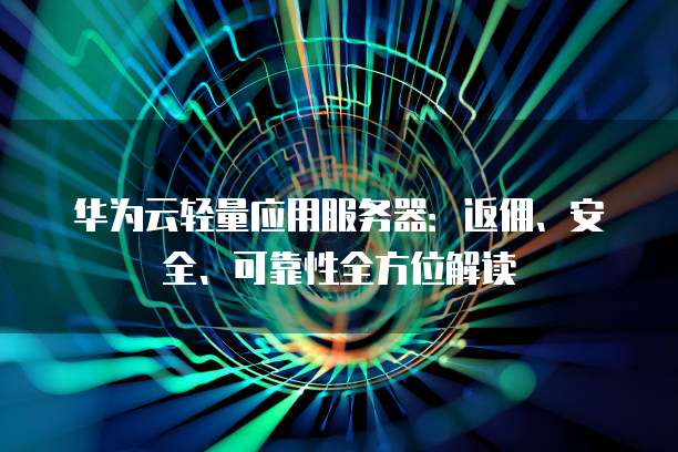华为云轻量应用服务器:返佣、安全、可靠性全方位解读