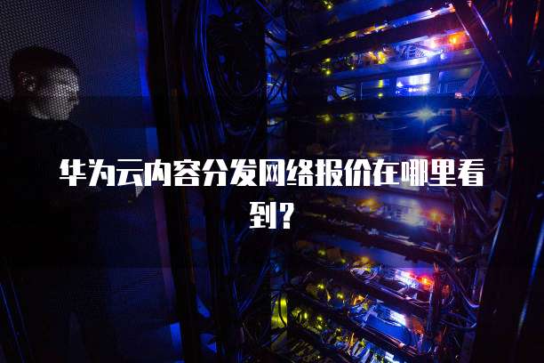 华为云内容分发网络报价在哪里看到?