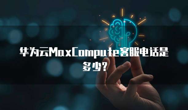 华为云MaxCompute客服电话是多少?
