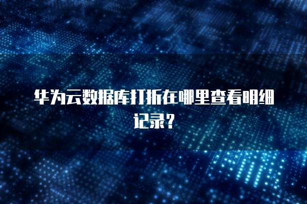 华为云数据库打折在哪里查看明细记录?
