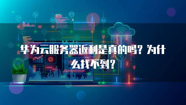 华为云服务器返利是真的吗?为什么找不到?