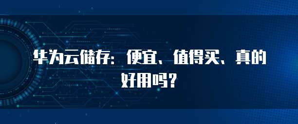 华为云储存:便宜、值得买、真的好用吗?