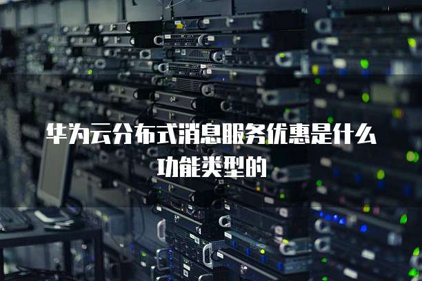 华为云分布式消息服务优惠是什么功能类型的