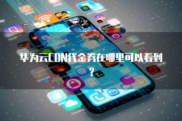 华为云CDN代金券在哪里可以看到?