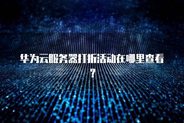 华为云服务器打折活动在哪里查看?