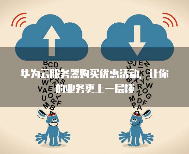 华为云服务器购买优惠活动,让你的业务更上一层楼