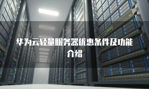 华为云轻量服务器优惠条件及功能介绍
