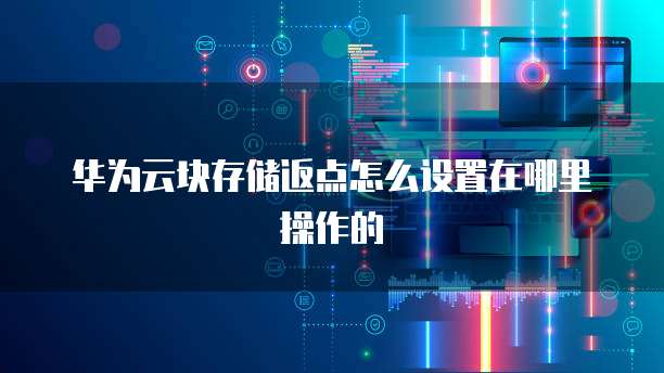 华为云块存储返点怎么设置在哪里操作的