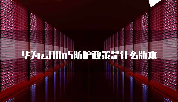 华为云DDoS防护政策是什么版本