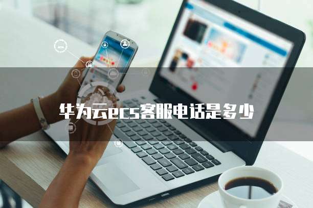 华为云ecs客服电话是多少