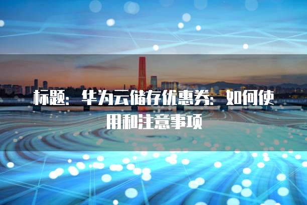 标题:华为云储存优惠券:如何使用和注意事项