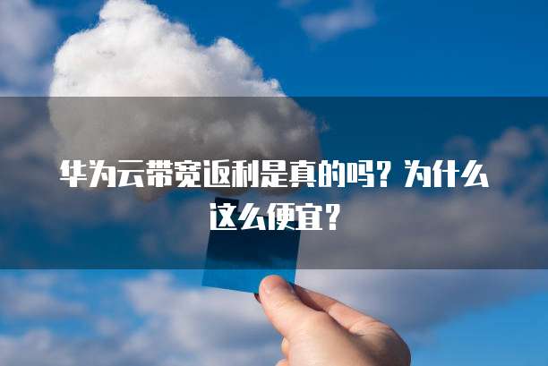 华为云带宽返利是真的吗？为什么这么便宜？