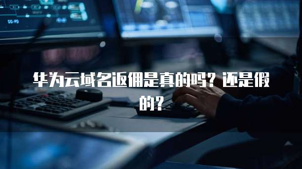 华为云域名返佣是真的吗？还是假的？