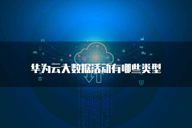 华为云大数据活动有哪些类型