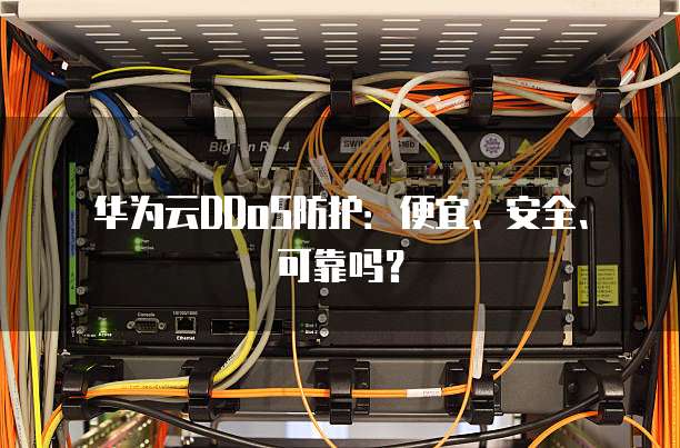 华为云DDoS防护:便宜、安全、可靠吗?
