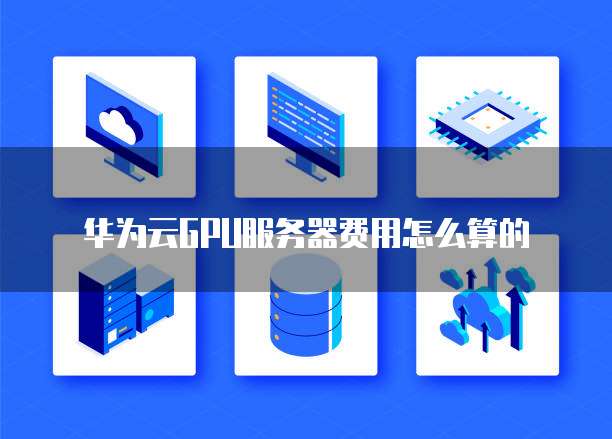 华为云GPU服务器费用怎么算的