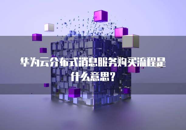 华为云分布式消息服务购买流程是什么意思?