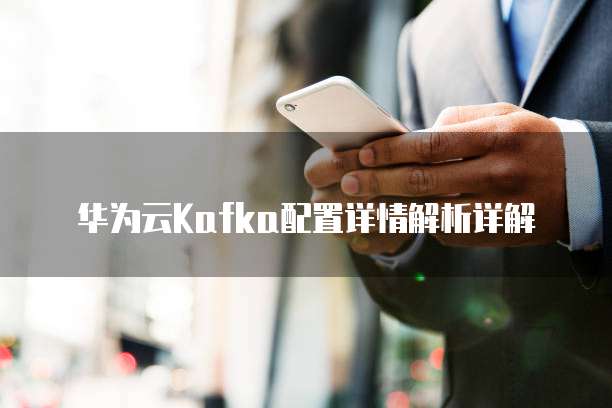华为云Kafka配置详情解析详解