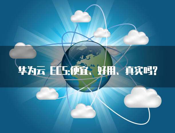 华为云 ECS:便宜、好用、真实吗?