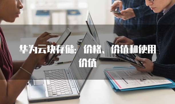 华为云块存储:价格、价值和使用价值