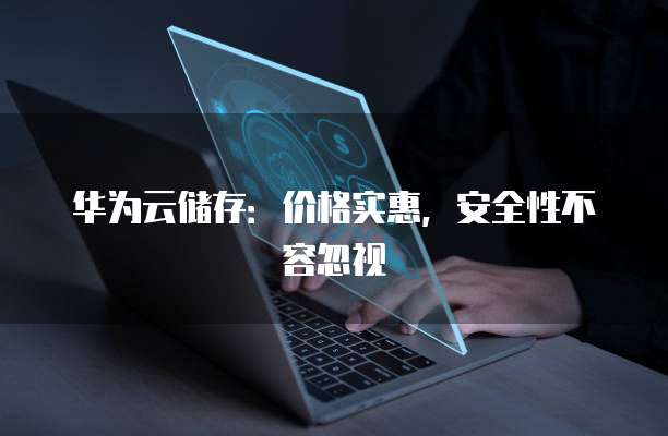 华为云储存:价格实惠,安全性不容忽视