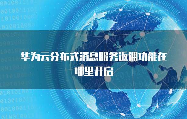 华为云分布式消息服务返佣功能在哪里开启