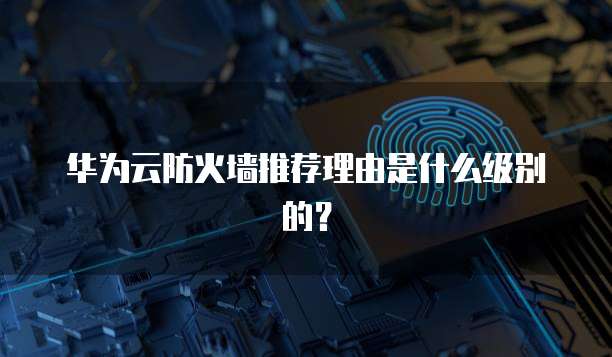 华为云防火墙推荐理由是什么级别的?