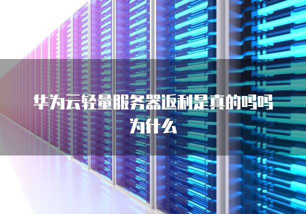 华为云轻量服务器返利是真的吗吗为什么