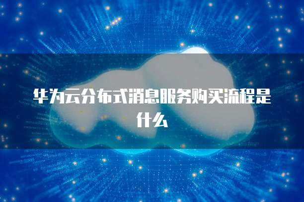 华为云分布式消息服务购买流程是什么