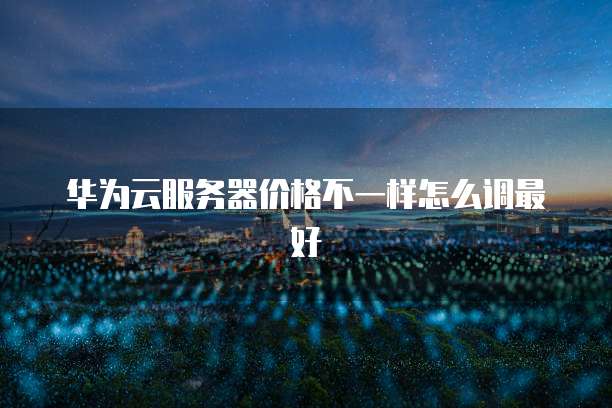 华为云服务器价格不一样怎么调最好