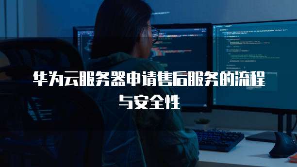 华为云服务器申请售后服务的流程与安全性