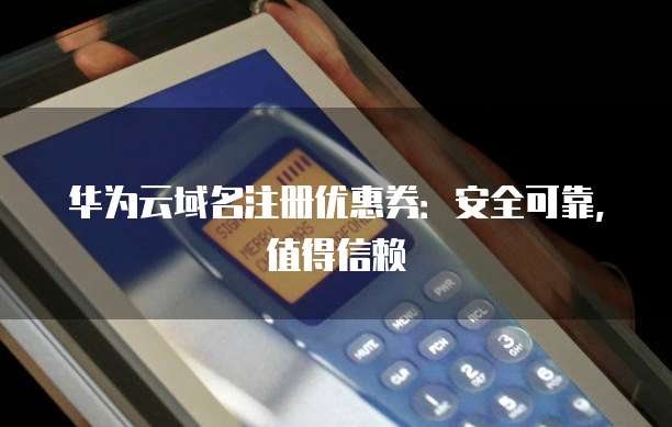 华为云域名注册优惠券:安全可靠,值得信赖