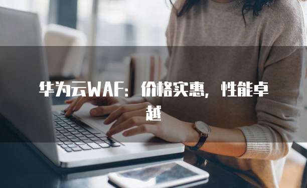 华为云WAF：价格实惠，性能卓越