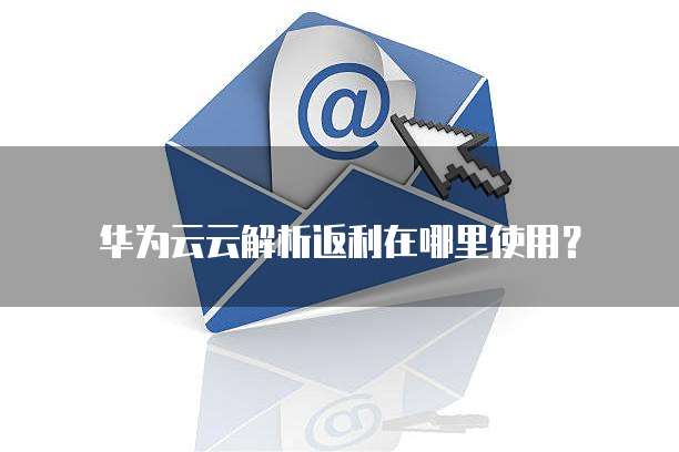 华为云云解析返利在哪里使用？
