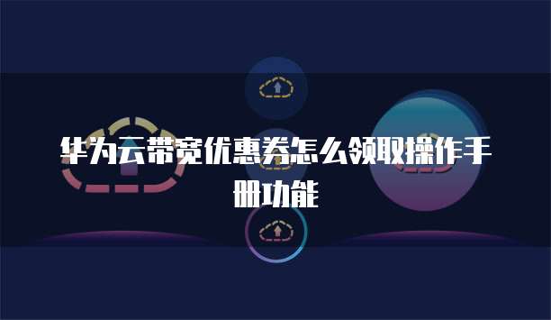 华为云带宽优惠券怎么领取操作手册功能