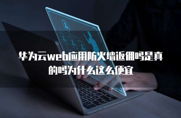 华为云web应用防火墙返佣吗是真的吗为什么这么便宜