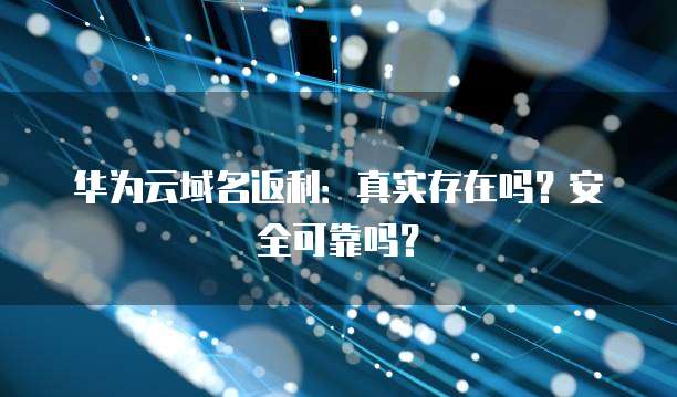 华为云域名返利:真实存在吗?安全可靠吗?
