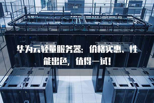 华为云轻量服务器:价格实惠、性能出色,值得一试!