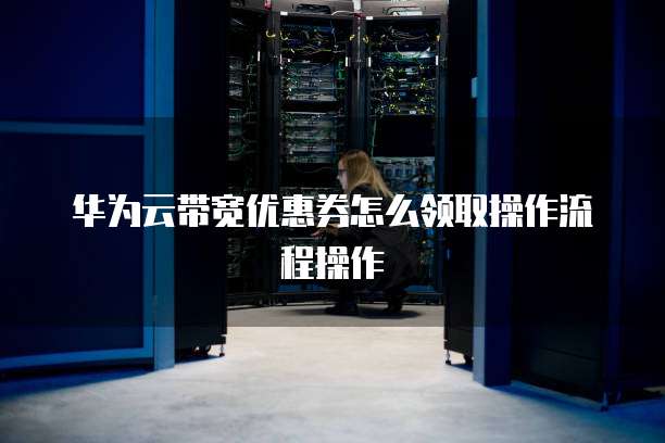华为云带宽优惠券怎么领取操作流程操作