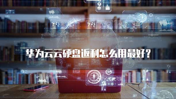 华为云云硬盘返利怎么用最好?