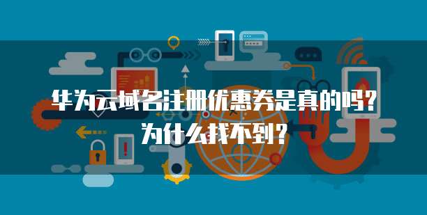 华为云域名注册优惠券是真的吗?为什么找不到?
