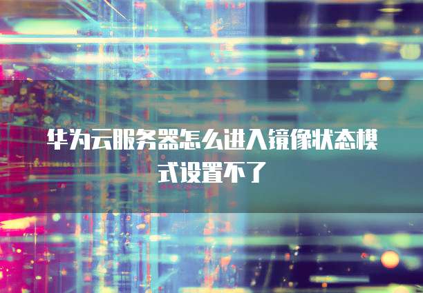 华为云服务器怎么进入镜像状态模式设置不了