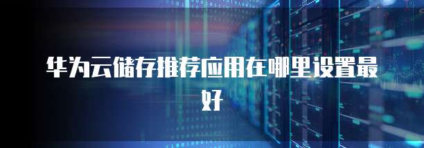 华为云储存推荐应用在哪里设置最好