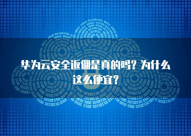 华为云安全返佣是真的吗？为什么这么便宜？