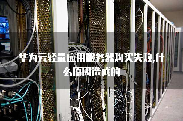 华为云轻量应用服务器购买失败,什么原因造成的