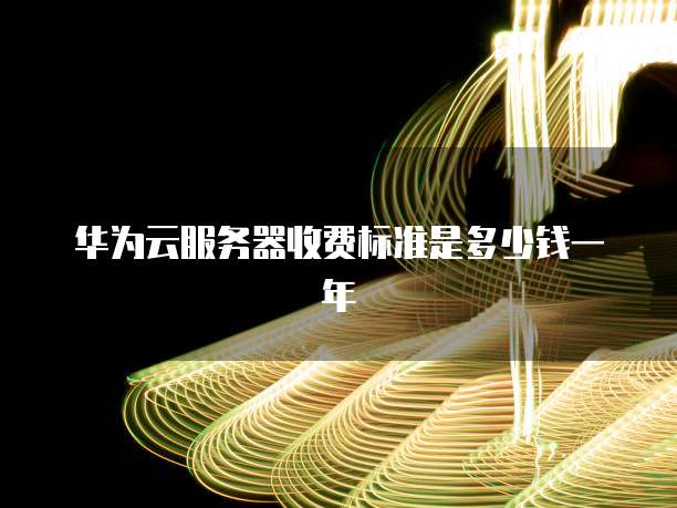 华为云服务器收费标准是多少钱一年