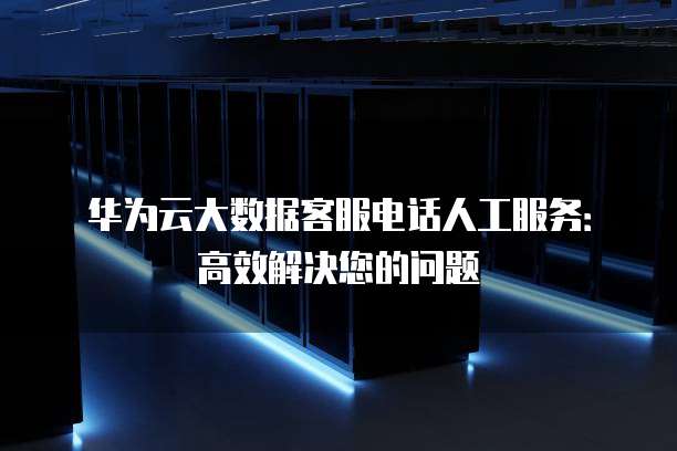 华为云大数据客服电话人工服务:高效解决您的问题