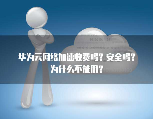 华为云网络加速收费吗?安全吗?为什么不能用?
