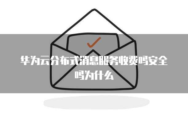 华为云分布式消息服务收费吗安全吗为什么